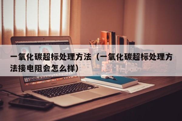 一氧化碳超标处理方法(一氧化碳超标处理方法接电阻会怎么样)
