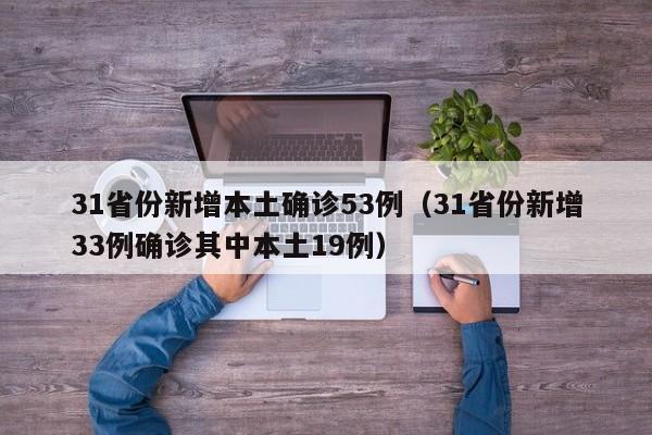 31省份新增本土确诊53例(31省份新增33例确诊其中本土19例)