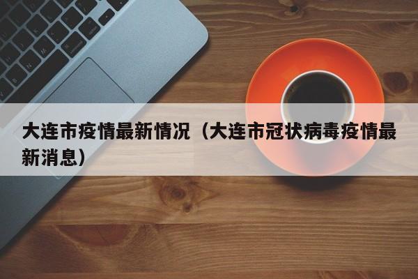 大连市疫情最新情况(大连市冠状病毒疫情最新消息)