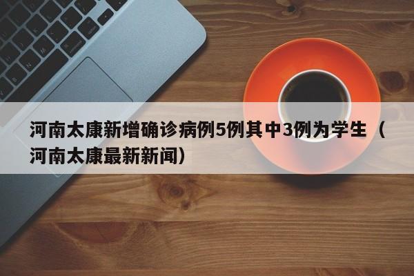 河南太康新增确诊病例5例其中3例为学生(河南太康最新新闻)