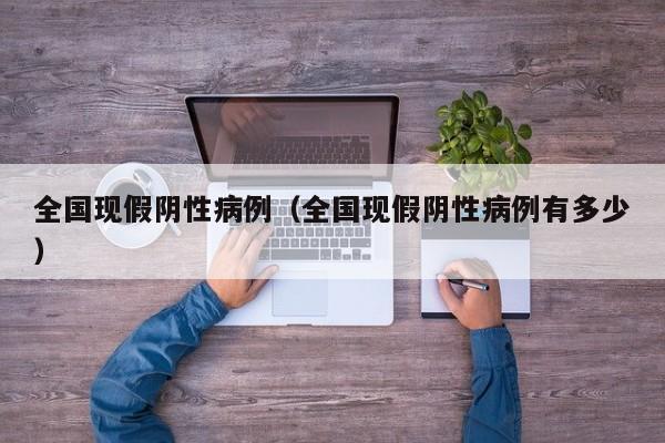 全国现假阴性病例(全国现假阴性病例有多少)