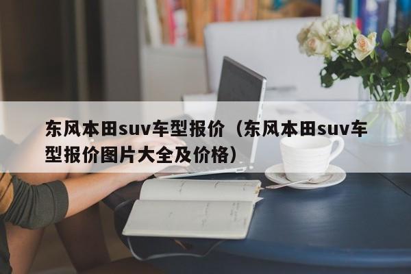 东风本田suv车型报价(东风本田suv车型报价图片大全及价格)