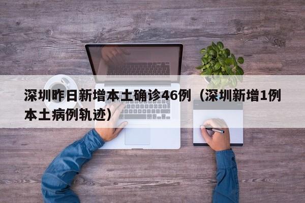 深圳昨日新增本土确诊46例(深圳新增1例本土病例轨迹)
