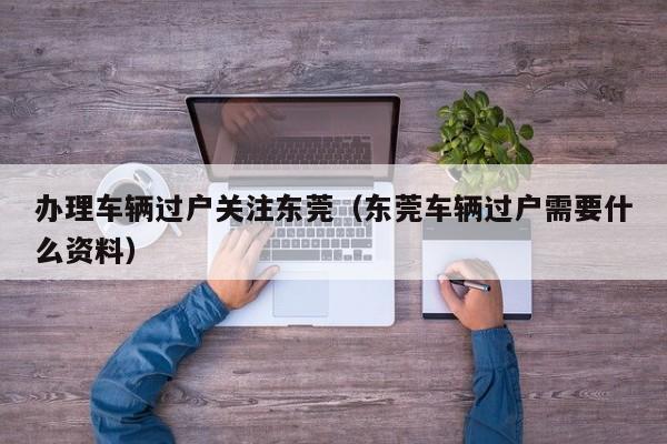 办理车辆过户关注东莞(东莞车辆过户需要什么资料)