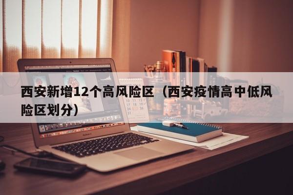 西安新增12个高风险区(西安疫情高中低风险区划分)