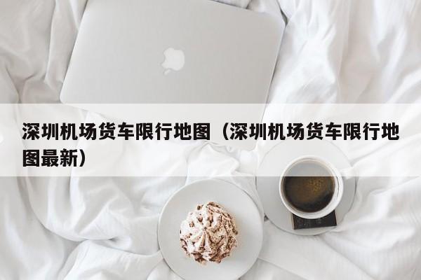 深圳机场货车限行地图(深圳机场货车限行地图最新)