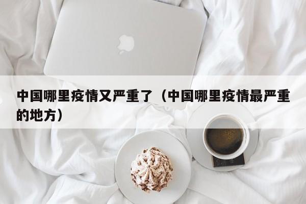 中国哪里疫情又严重了(中国哪里疫情最严重的地方)