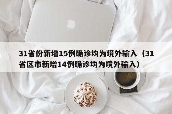 31省份新增15例确诊均为境外输入(31省区市新增14例确诊均为境外输入)