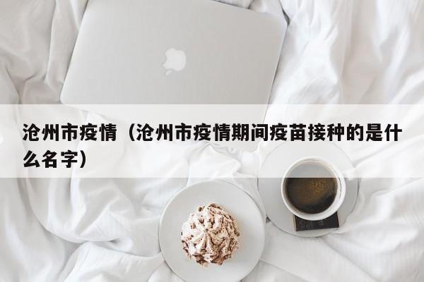 沧州市疫情(沧州市疫情期间疫苗接种的是什么名字)