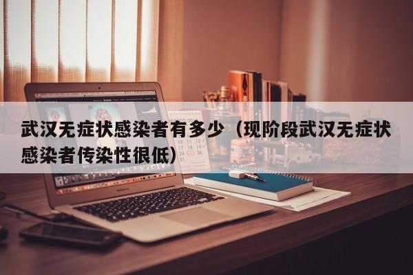 武汉无症状感染者有多少(现阶段武汉无症状感染者传染性很低)