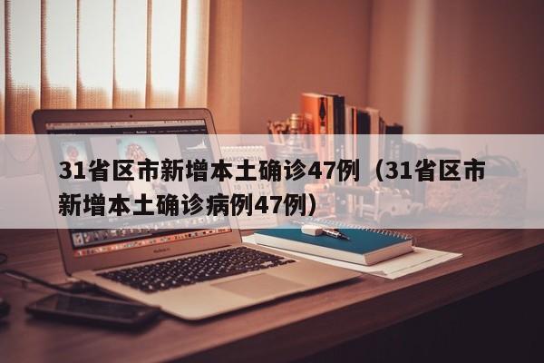 31省区市新增本土确诊47例(31省区市新增本土确诊病例47例)