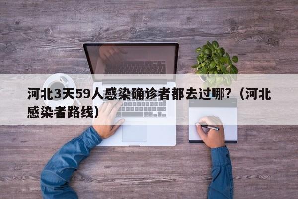 河北3天59人感染确诊者都去过哪?(河北感染者路线)