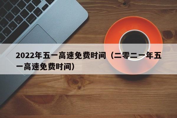 2022年五一高速免费时间(二零二一年五一高速免费时间)