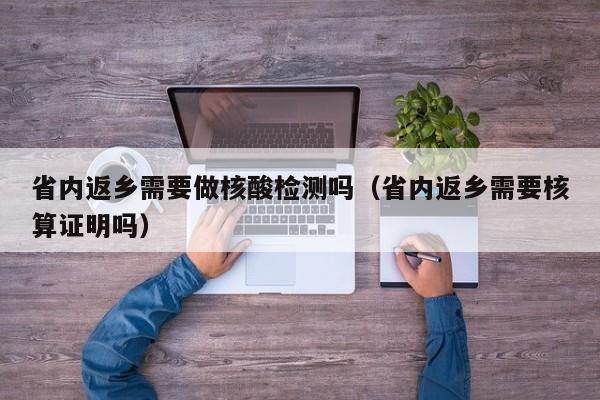 省内返乡需要做核酸检测吗(省内返乡需要核算证明吗)