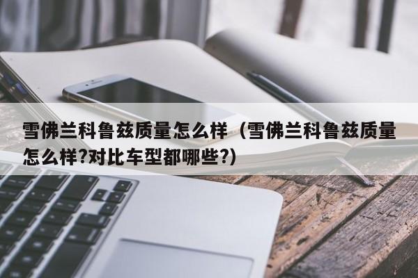 雪佛兰科鲁兹质量怎么样(雪佛兰科鲁兹质量怎么样?对比车型都哪些?)