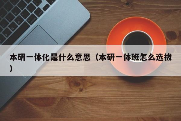 本研一体化是什么意思(本研一体班怎么选拔)