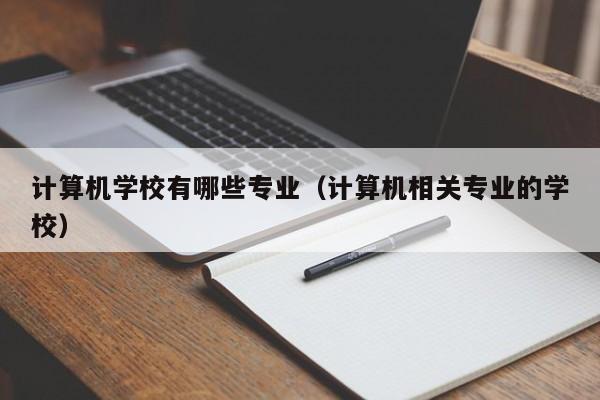 计算机学校有哪些专业(计算机相关专业的学校)