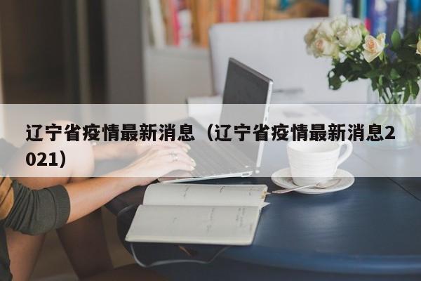 辽宁省疫情最新消息(辽宁省疫情最新消息2021)