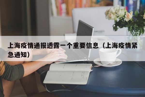 上海疫情通报透露一个重要信息(上海疫情紧急通知)