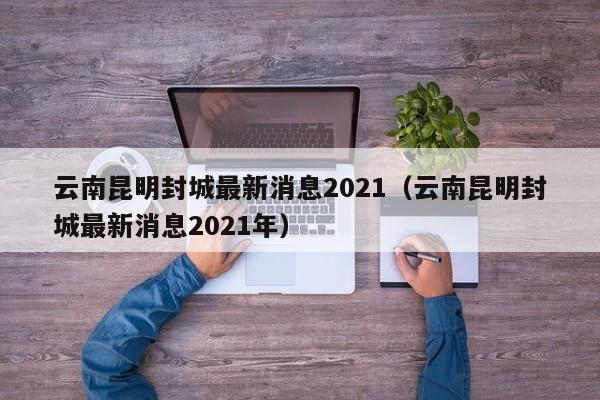 云南昆明封城最新消息2021(云南昆明封城最新消息2021年)