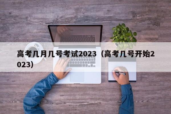 高考几月几号考试2023(高考几号开始2023)