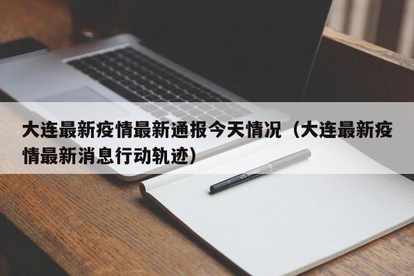 大连最新疫情最新通报今天情况(大连最新疫情最新消息行动轨迹)