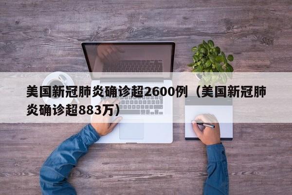 美国新冠肺炎确诊超2600例(美国新冠肺炎确诊超883万)