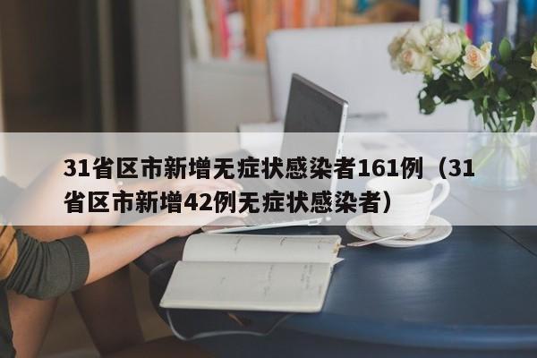 31省区市新增无症状感染者161例(31省区市新增42例无症状感染者)