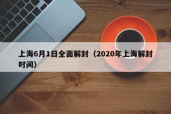 上海6月1日全面解封(2020年上海解封时间)