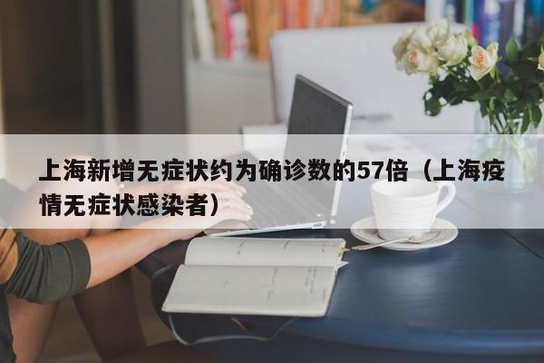上海新增无症状约为确诊数的57倍(上海疫情无症状感染者)