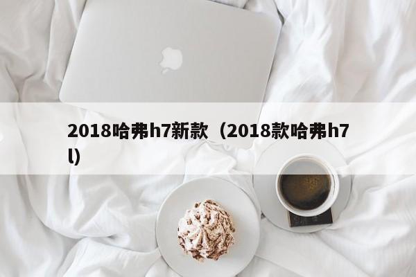 2018哈弗h7新款（2018款哈弗h7l）