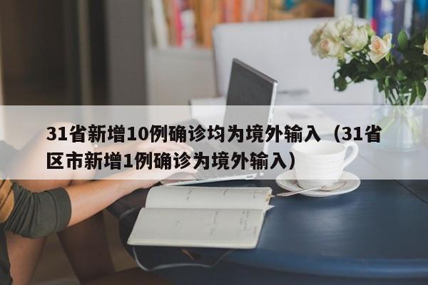 31省新增10例确诊均为境外输入(31省区市新增1例确诊为境外输入)