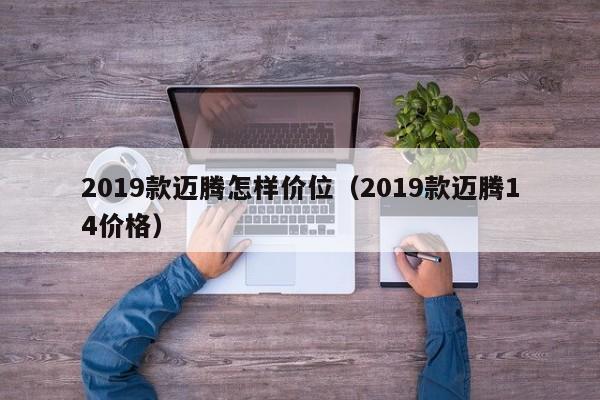 2019款迈腾怎样价位(2019款迈腾14价格)