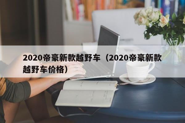 2020帝豪新款越野车(2020帝豪新款越野车价格)