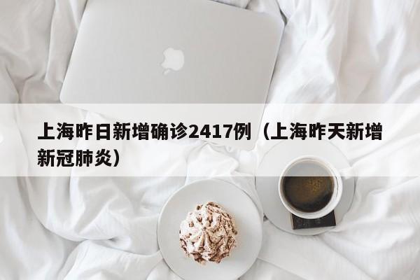 上海昨日新增确诊2417例(上海昨天新增新冠肺炎)