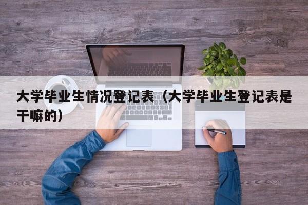 大学毕业生情况登记表(大学毕业生登记表是干嘛的)