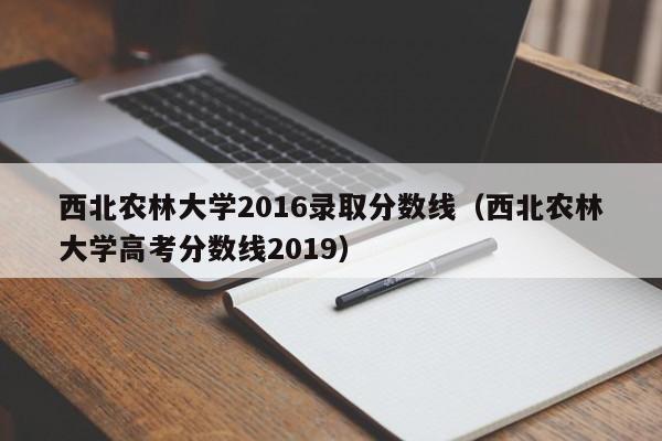 西北农林大学2016录取分数线(西北农林大学高考分数线2019)