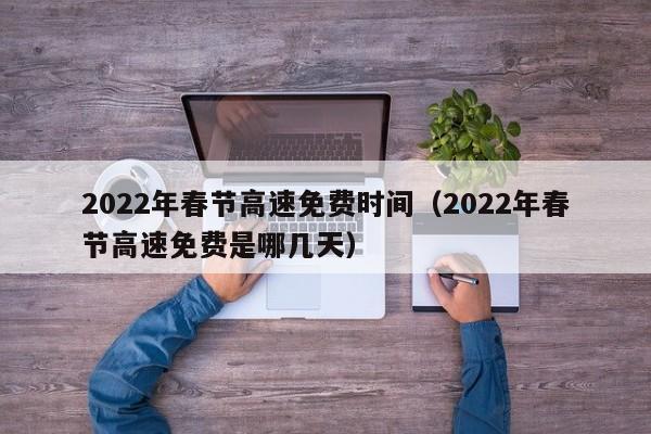 2022年春节高速免费时间(2022年春节高速免费是哪几天)