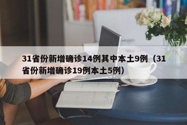 31省份新增确诊14例其中本土9例(31省份新增确诊19例本土5例)