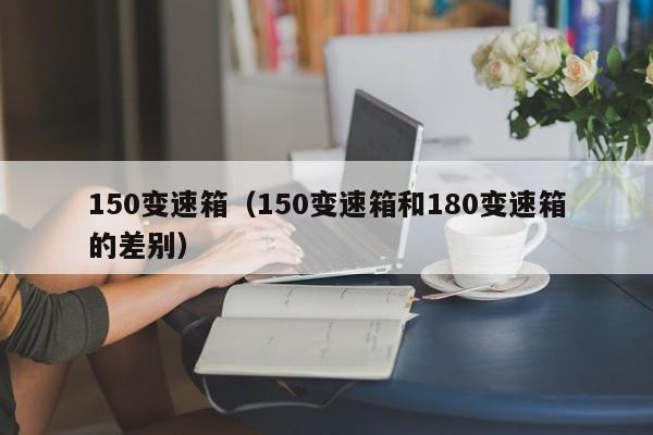 150变速箱(150变速箱和180变速箱的差别)