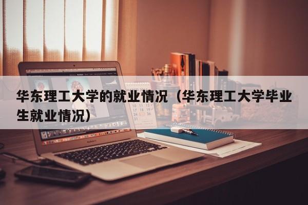 华东理工大学的就业情况(华东理工大学毕业生就业情况)