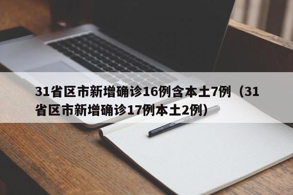 31省区市新增确诊16例含本土7例(31省区市新增确诊17例本土2例)