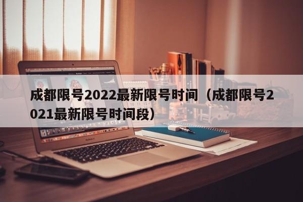成都限号2022最新限号时间(成都限号2021最新限号时间段)