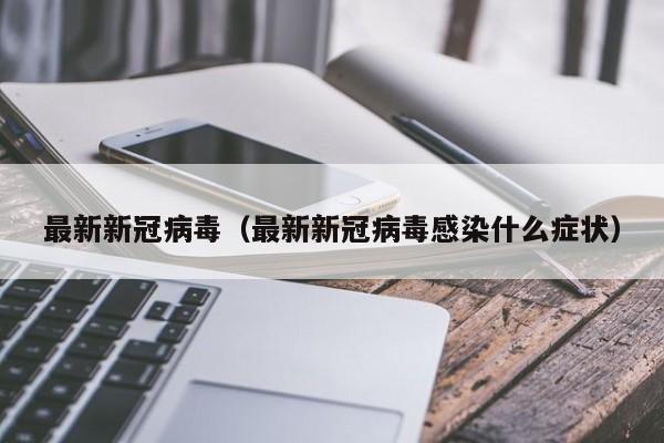 最新新冠病毒(最新新冠病毒感染什么症状)