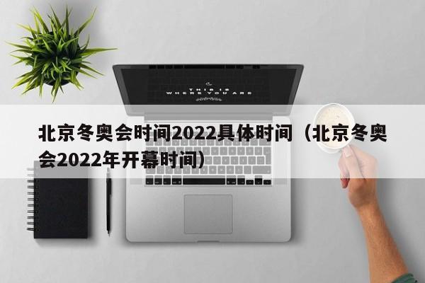 北京冬奥会时间2022具体时间(北京冬奥会2022年开幕时间)