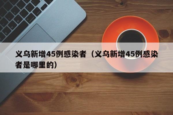 义乌新增45例感染者(义乌新增45例感染者是哪里的)