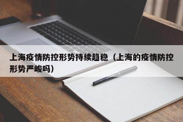 上海疫情防控形势持续趋稳(上海的疫情防控形势严峻吗)