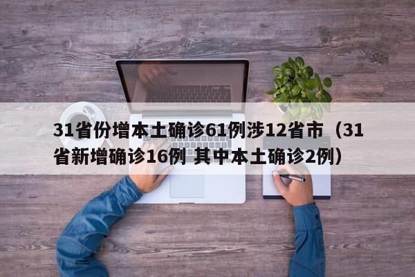 31省份增本土确诊61例涉12省市(31省新增确诊16例 其中本土确诊2例)