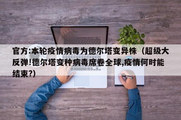 官方:本轮疫情病毒为德尔塔变异株(超级大反弹!德尔塔变种病毒席卷全球,疫情何时能结束?)