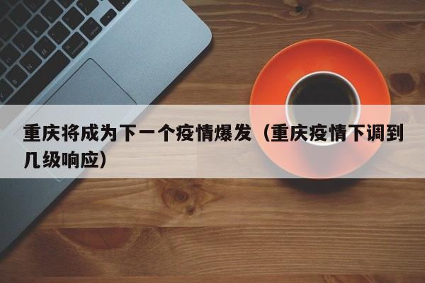重庆将成为下一个疫情爆发(重庆疫情下调到几级响应)